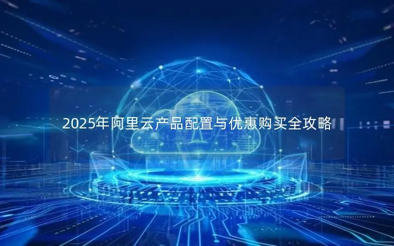 2025年阿里云产品配置与优惠购买全攻略 2025年阿里云产品配置与优惠购买全攻略