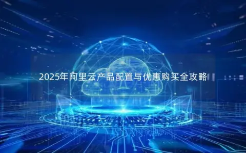2025年阿里云产品配置与优惠购买全攻略