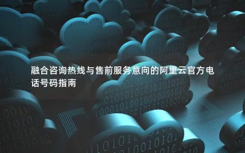 融合咨询热线与售前服务意向的阿里云官方电话号码指南