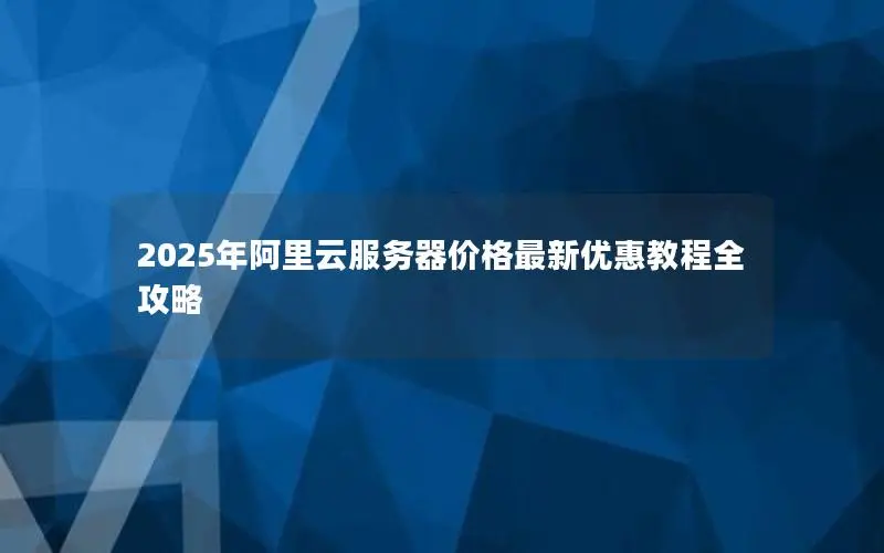 2025年阿里云服务器价格最新优惠教程全攻略 2025年阿里云服务器价格最新优惠教程全攻略