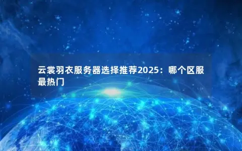 云裳羽衣服务器选择推荐2025：哪个区服最热门
