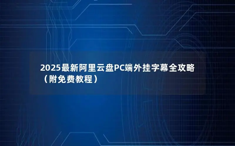 2025最新阿里云盘PC端外挂字幕全攻略（附免费教程）