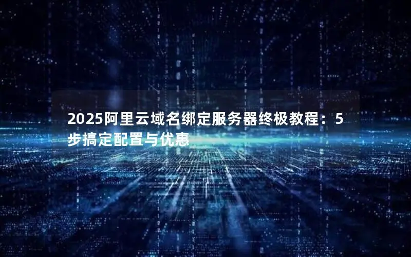2025阿里云域名绑定服务器终极教程：5步搞定配置与优惠