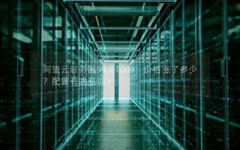 阿里云服务器99变1009：价格涨了多少？配置有啥差别？