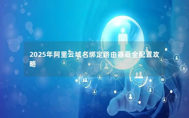 2025年阿里云域名绑定路由器最全配置攻略