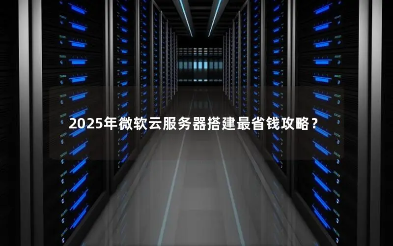 2025年微软云服务器搭建最省钱攻略？