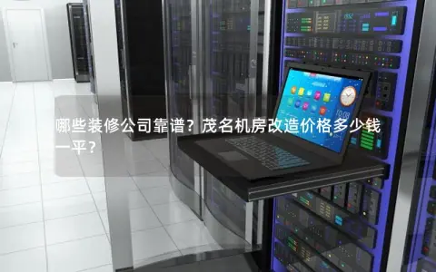 哪些装修公司靠谱？茂名机房改造价格多少钱一平？