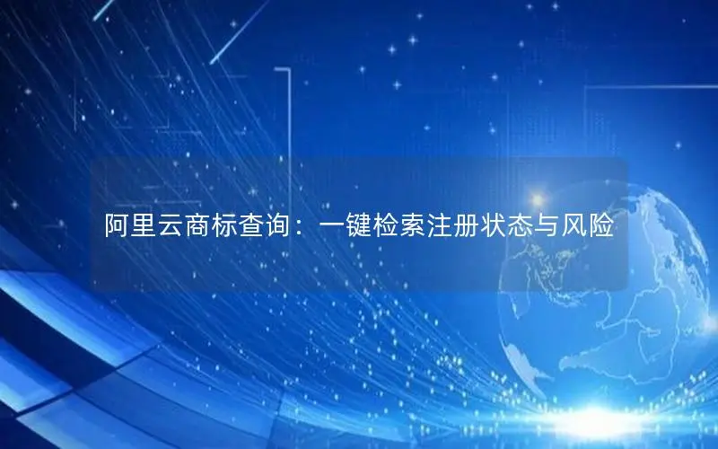 阿里云商标查询:一键检索注册状态与风险 阿里云商标查询:一键检索注册状态与风险