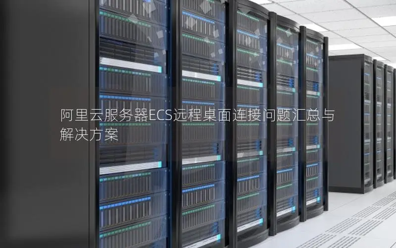 阿里云服务器ECS远程桌面连接问题汇总与解决方案 阿里云服务器ECS远程桌面连接问题汇总与解决方案