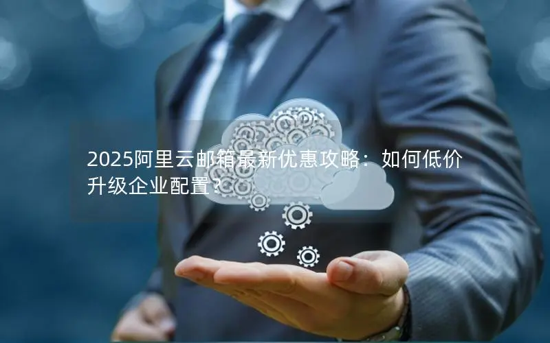 2025阿里云邮箱最新优惠攻略:如何低价升级企业配置? 2025阿里云邮箱最新优惠攻略:如何低价升级企业配置?