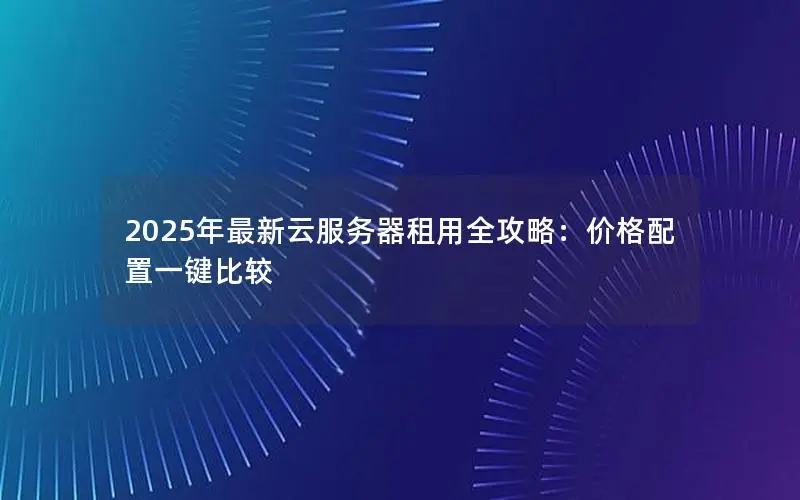 2025年最新云服务器租用全攻略：价格配置一键比较