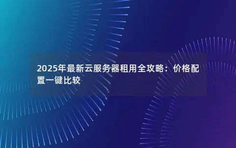 2025年最新云服务器租用全攻略：价格配置一键比较