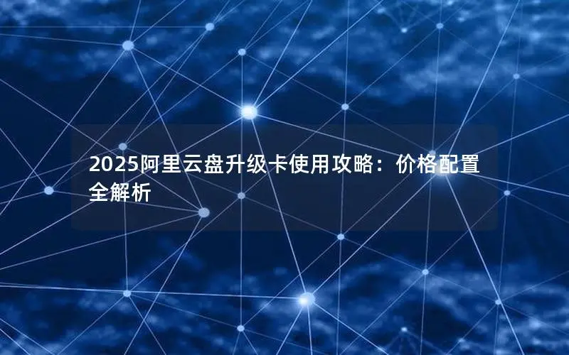 2025阿里云盘升级卡使用攻略:价格配置全解析 2025阿里云盘升级卡使用攻略:价格配置全解析