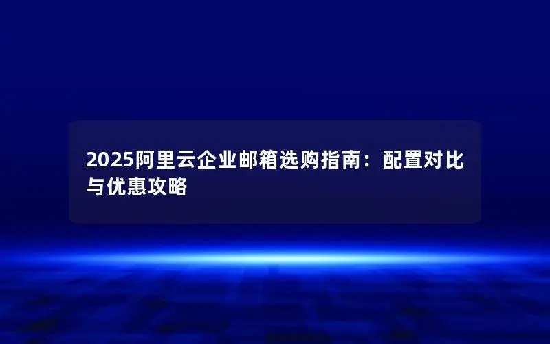2025阿里云企业邮箱选购指南：配置对比与优惠攻略