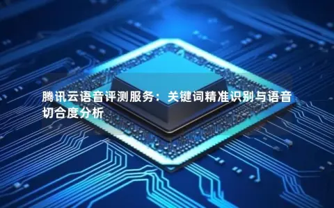 腾讯云语音评测服务：关键词精准识别与语音切合度分析