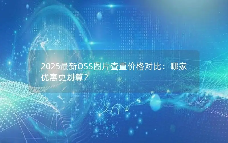2025最新OSS图片查重价格对比:哪家优惠更划算? 2025最新OSS图片查重价格对比:哪家优惠更划算?