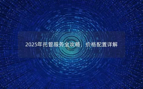 2025年托管服务全攻略，价格配置详解