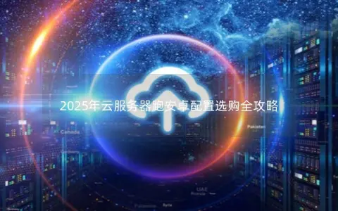 2025年云服务器跑安卓配置选购全攻略 2025年云服务器跑安卓配置选购全攻略