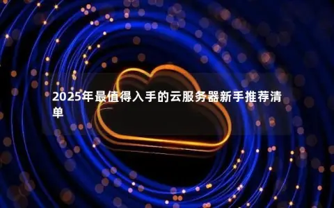 2025年最值得入手的云服务器新手推荐清单 2025年最值得入手的云服务器新手推荐清单