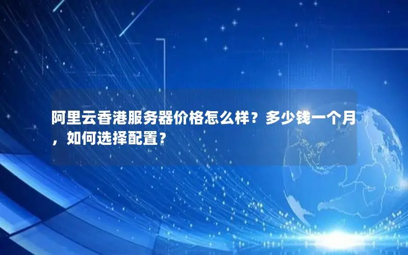 阿里云香港服务器价格怎么样？多少钱一个月，如何选择配置？