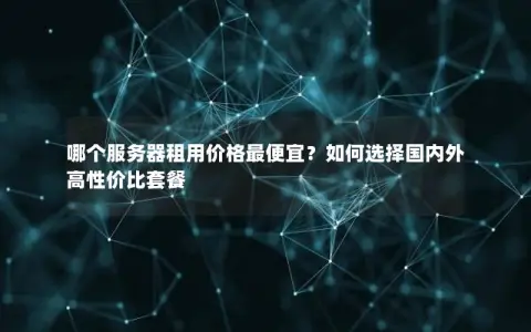 哪个服务器租用价格最便宜？如何选择国内外高性价比套餐