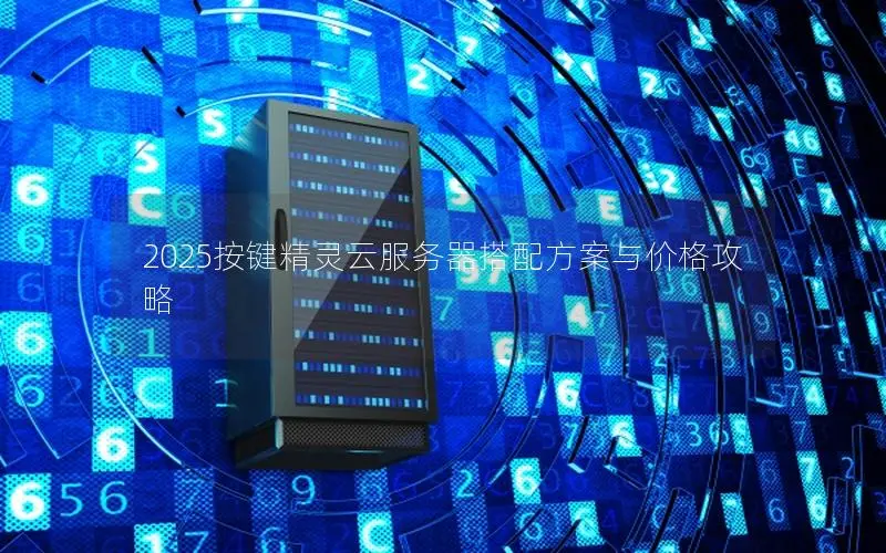 2025按键精灵云服务器搭配方案与价格攻略 2025按键精灵云服务器搭配方案与价格攻略