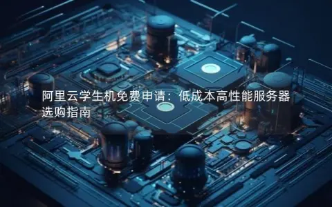 阿里云学生机免费申请:低成本高性能服务器选购指南 阿里云学生机免费申请:低成本高性能服务器选购指南