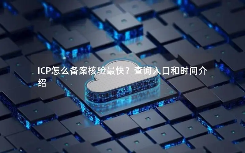 ICP怎么备案核验最快？查询入口和时间介绍