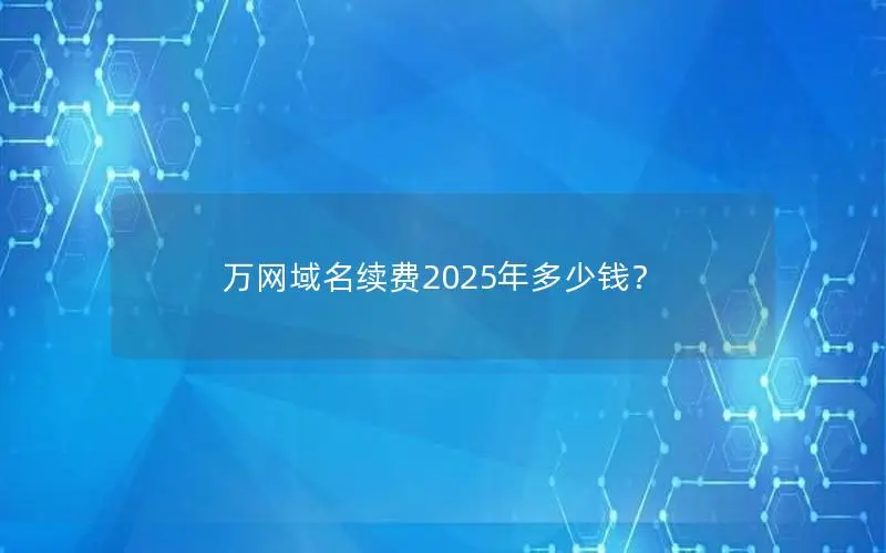 万网域名续费2025年多少钱? 万网域名续费2025年多少钱?