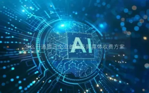 怎么开通腾讯企业邮箱及其具体收费方案