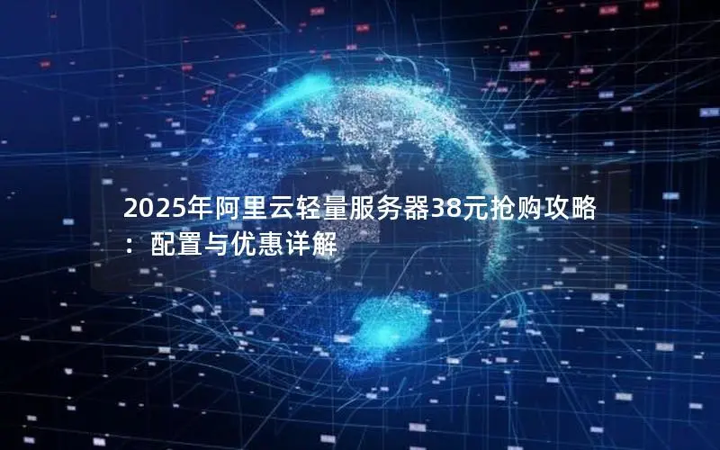 2025年阿里云轻量服务器38元抢购攻略:配置与优惠详解 2025年阿里云轻量服务器38元抢购攻略:配置与优惠详解