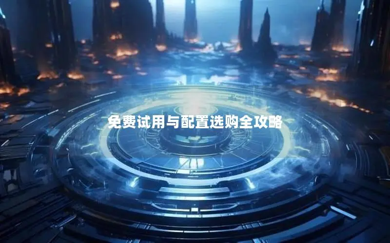 免费试用与配置选购全攻略 免费试用与配置选购全攻略