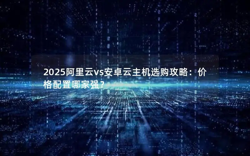 2025阿里云vs安卓云主机选购攻略:价格配置哪家强? 2025阿里云vs安卓云主机选购攻略:价格配置哪家强?
