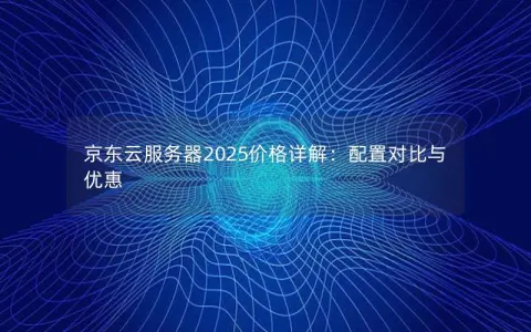 京东云服务器2025价格详解：配置对比与优惠