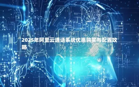 2025年阿里云通话系统优惠购买与配置攻略