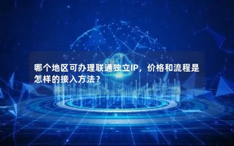 哪个地区可办理联通独立IP，价格和流程是怎样的接入方法？