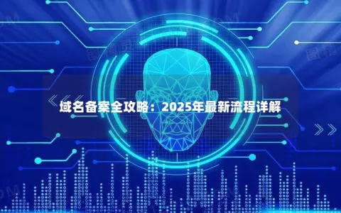域名备案全攻略：2025年最新流程详解