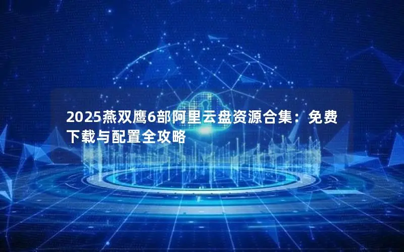 2025燕双鹰6部阿里云盘资源合集：免费下载与配置全攻略