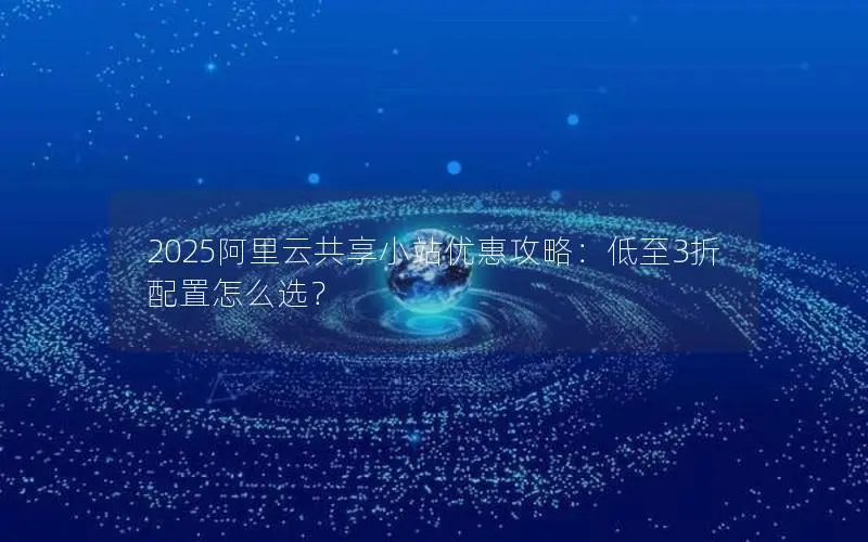 2025阿里云共享小站优惠攻略：低至3折配置怎么选？