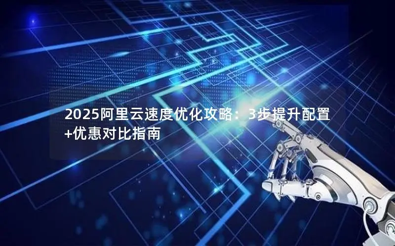 2025阿里云速度优化攻略：3步提升配置+优惠对比指南