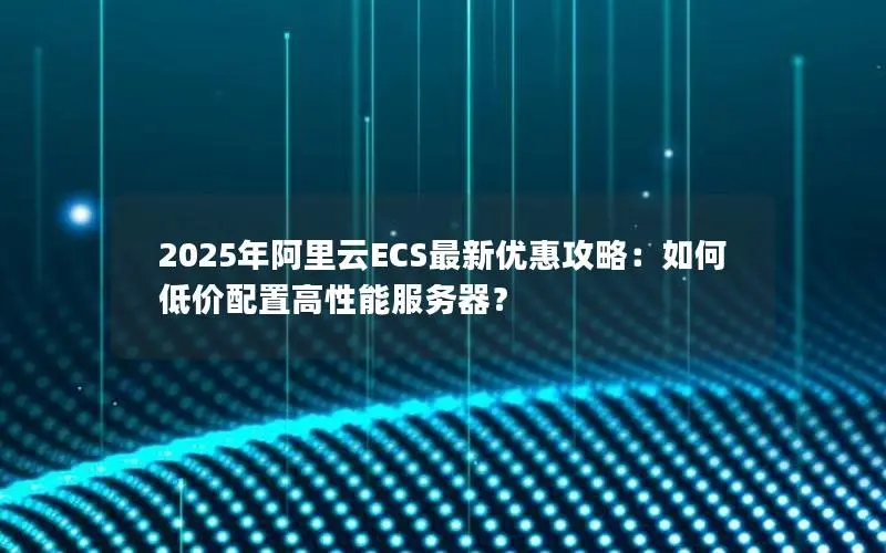 2025年阿里云ECS最新优惠攻略：如何低价配置高性能服务器？