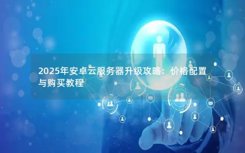 2025年安卓云服务器升级攻略：价格配置与购买教程