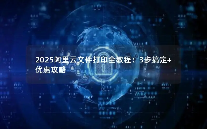 2025阿里云文件打印全教程：3步搞定+优惠攻略