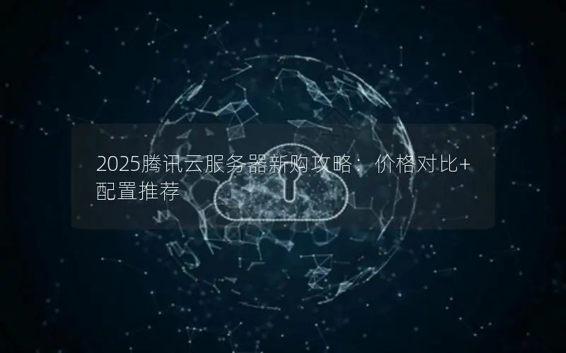 2025腾讯云服务器新购攻略:价格对比+配置推荐 2025腾讯云服务器新购攻略:价格对比+配置推荐