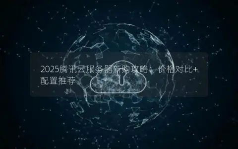 2025腾讯云服务器新购攻略：价格对比+配置推荐
