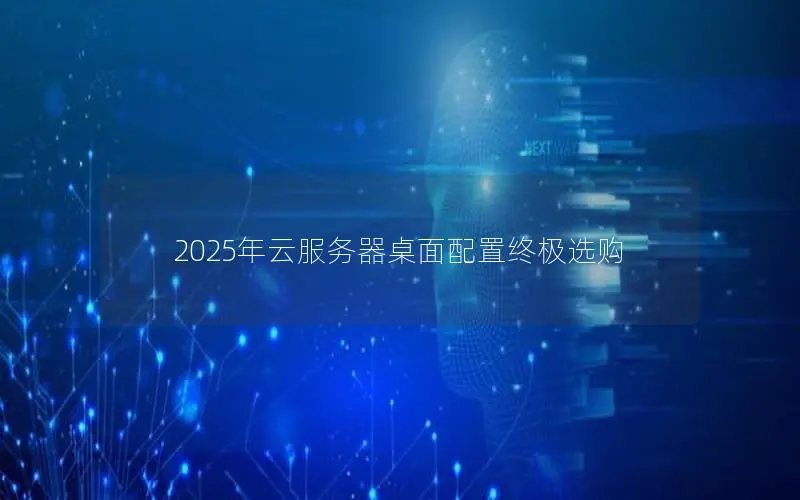 2025年云服务器桌面配置终极选购 2025年云服务器桌面配置终极选购