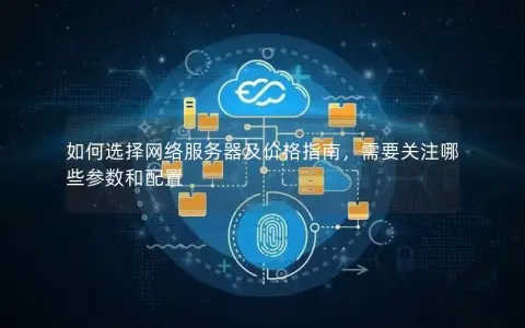 如何选择网络服务器及价格指南,需要关注哪些参数和配置 如何选择网络服务器及价格指南,需要关注哪些参数和配置