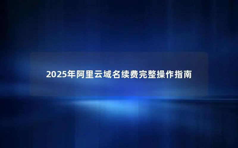 2025年阿里云域名续费完整操作指南 2025年阿里云域名续费完整操作指南