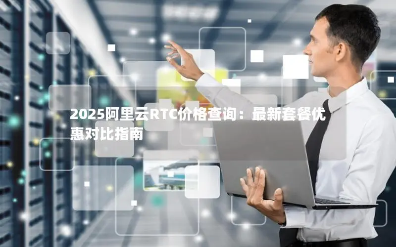 2025阿里云RTC价格查询：最新套餐优惠对比指南