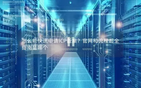 怎么能快速申请ICP备案？官网和流程超全指南是哪个
